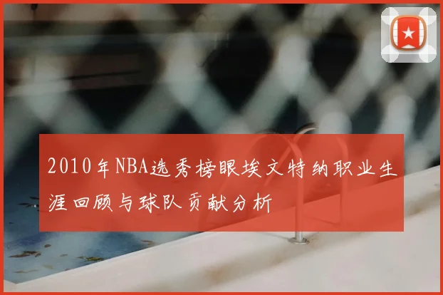2010年NBA选秀榜眼埃文特纳职业生涯回顾与球队贡献分析