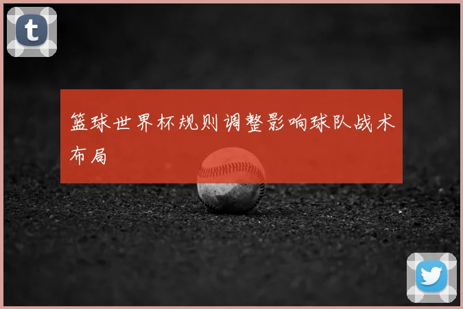 篮球世界杯规则调整影响球队战术布局