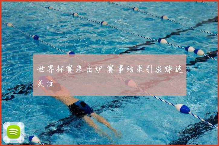世界杯赛果出炉 赛事结果引发球迷关注