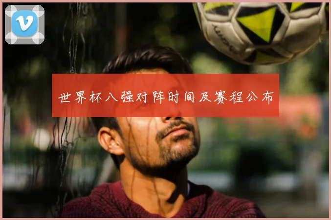 世界杯八强对阵时间及赛程公布