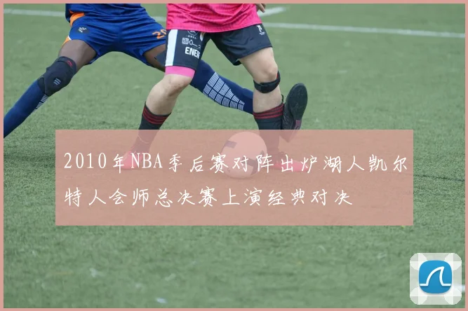 2010年NBA季后赛对阵出炉湖人凯尔特人会师总决赛上演经典对决