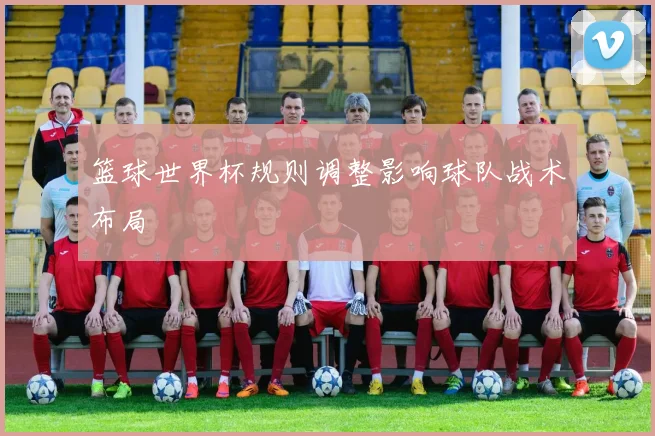 篮球世界杯规则调整影响球队战术布局