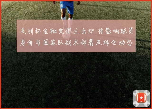 美洲杯金靴奖得主出炉 将影响球员身价与国家队战术部署及转会动态