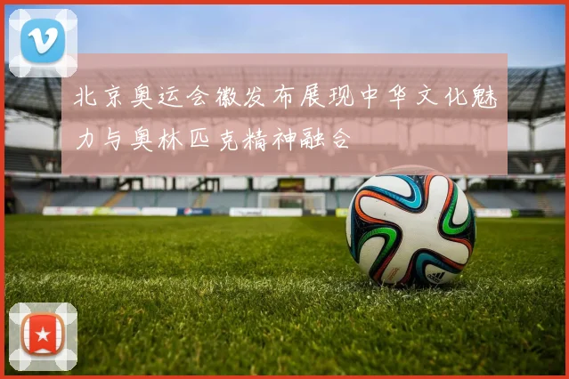 北京奥运会徽发布展现中华文化魅力与奥林匹克精神融合
