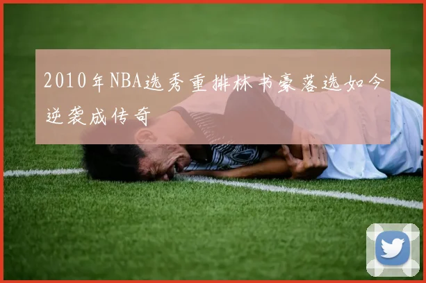 2010年NBA选秀重排林书豪落选如今逆袭成传奇