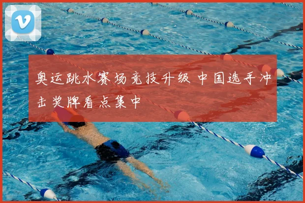 奥运跳水赛场竞技升级 中国选手冲击奖牌看点集中