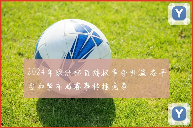 2024年欧洲杯直播权争夺升温 各平台加紧布局赛事转播竞争