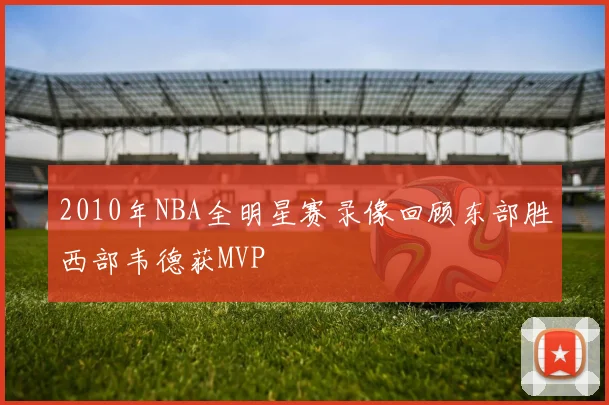 2010年NBA全明星赛录像回顾东部胜西部韦德获MVP