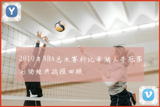 2010年NBA总决赛科比率湖人夺冠第七场经典战报回顾