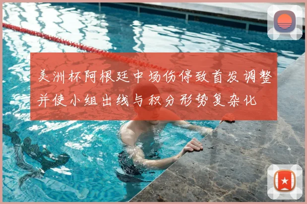 美洲杯阿根廷中场伤停致首发调整并使小组出线与积分形势复杂化