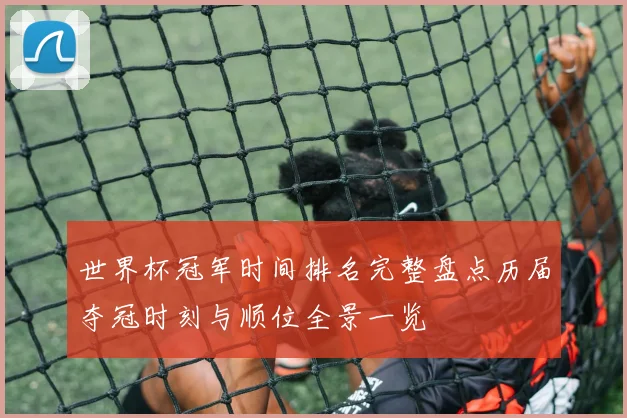 世界杯冠军时间排名完整盘点历届夺冠时刻与顺位全景一览
