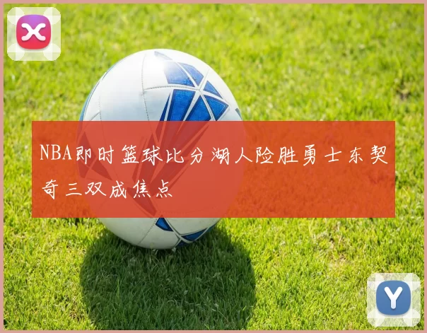 NBA即时篮球比分湖人险胜勇士东契奇三双成焦点