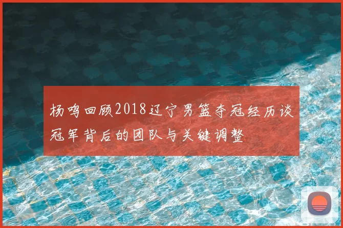 杨鸣回顾2018辽宁男篮夺冠经历谈冠军背后的团队与关键调整