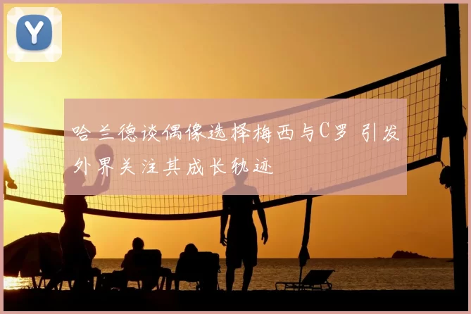 哈兰德谈偶像选择梅西与C罗 引发外界关注其成长轨迹