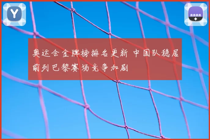 奥运会金牌榜排名更新 中国队稳居前列巴黎赛场竞争加剧