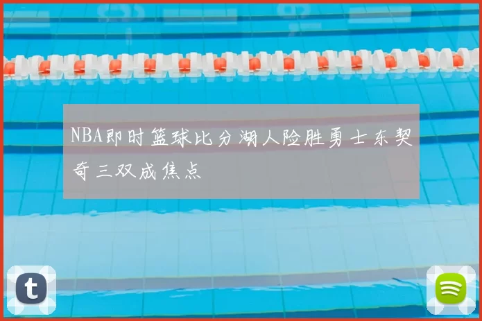 NBA即时篮球比分湖人险胜勇士东契奇三双成焦点