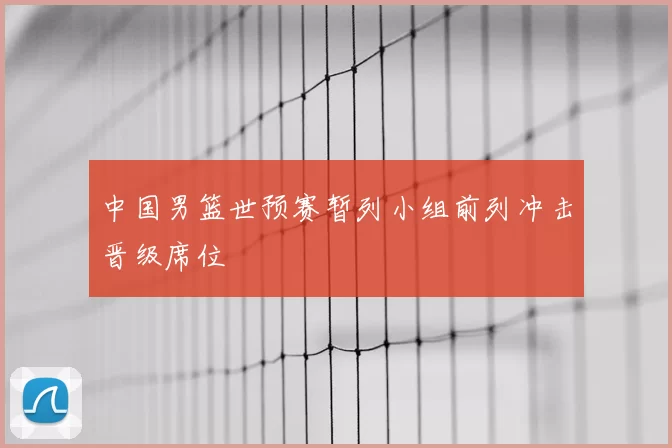 中国男篮世预赛暂列小组前列冲击晋级席位