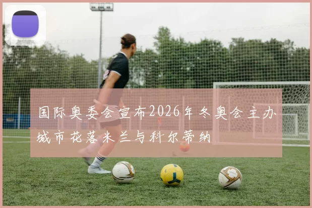 国际奥委会宣布2026年冬奥会主办城市花落米兰与科尔蒂纳