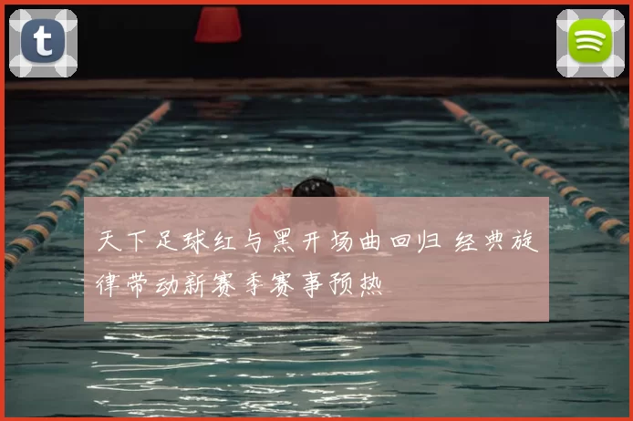 天下足球红与黑开场曲回归 经典旋律带动新赛季赛事预热
