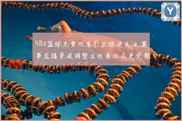 NBA篮球免费观看引发球迷关注 赛事直播渠道调整后收看方式更受期待