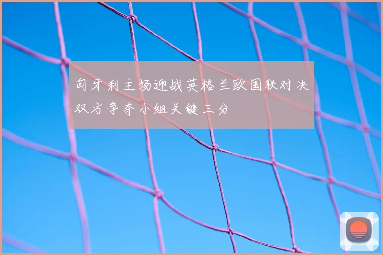 匈牙利主场迎战英格兰欧国联对决双方争夺小组关键三分