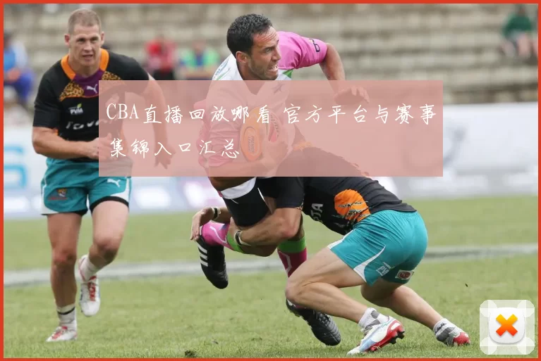 CBA直播回放哪看 官方平台与赛事集锦入口汇总