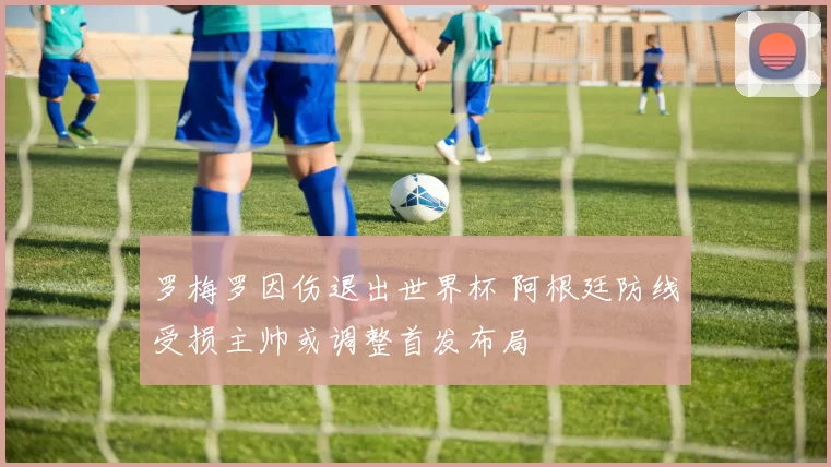 罗梅罗因伤退出世界杯 阿根廷防线受损主帅或调整首发布局