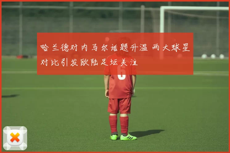 哈兰德对内马尔话题升温 两大球星对比引发欧陆足坛关注