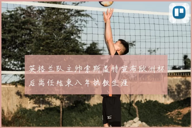 英格兰队主帅索斯盖特宣布欧洲杯后离任结束八年执教生涯