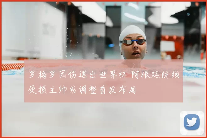 罗梅罗因伤退出世界杯 阿根廷防线受损主帅或调整首发布局