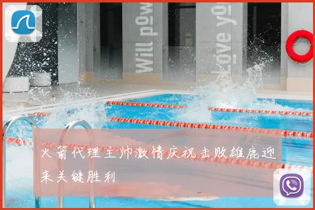 火箭代理主帅激情庆祝击败雄鹿迎来关键胜利