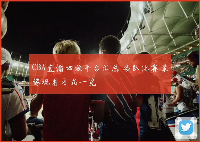 CBA直播回放平台汇总 各队比赛录像观看方式一览