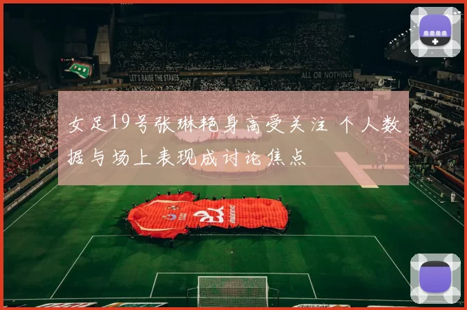 女足19号张琳艳身高受关注 个人数据与场上表现成讨论焦点