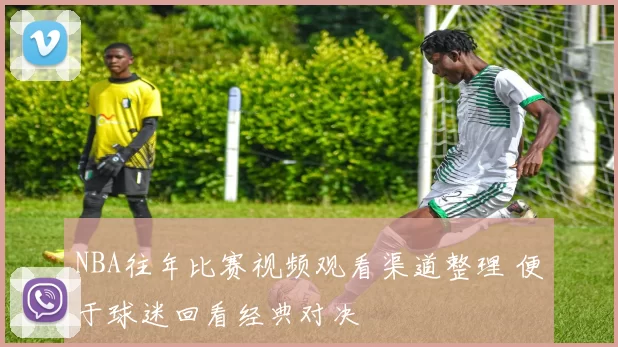 NBA往年比赛视频观看渠道整理 便于球迷回看经典对决