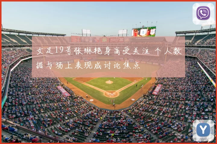 女足19号张琳艳身高受关注 个人数据与场上表现成讨论焦点