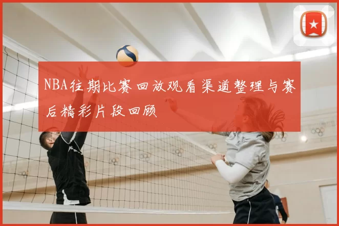 NBA往期比赛回放观看渠道整理与赛后精彩片段回顾