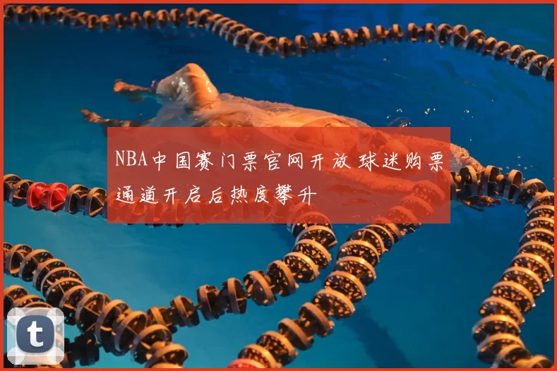 NBA中国赛门票官网开放 球迷购票通道开启后热度攀升