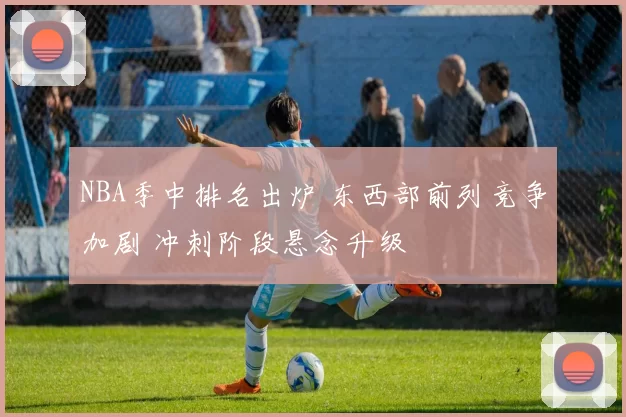 NBA季中排名出炉 东西部前列竞争加剧 冲刺阶段悬念升级