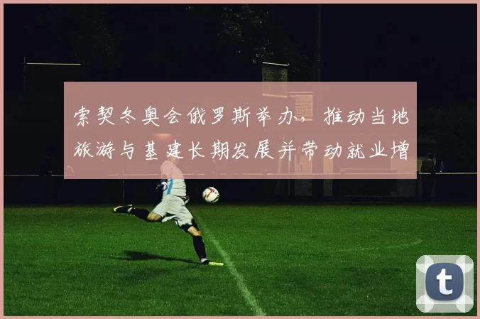 索契冬奥会俄罗斯举办，推动当地旅游与基建长期发展并带动就业增长